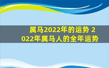 属马2022年的运势 2022年属马人的全年运势